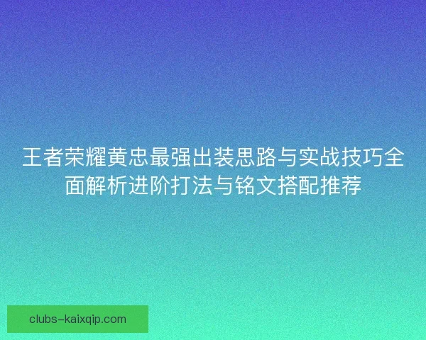 王者荣耀黄忠最强出装思路与实战技巧全面解析进阶打法与铭文搭配推荐 王者荣耀黄忠最强出装思路与实战技巧全面解析进阶打法与铭文搭配推荐