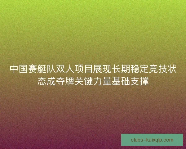 中国赛艇队双人项目展现长期稳定竞技状态成夺牌关键力量基础支撑
