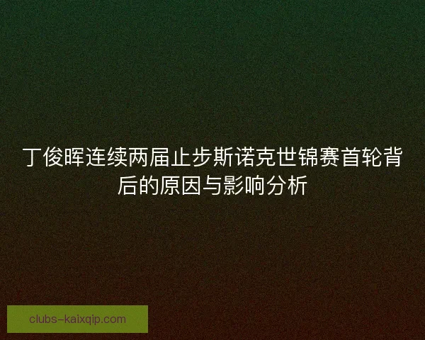 丁俊晖连续两届止步斯诺克世锦赛首轮背后的原因与影响分析