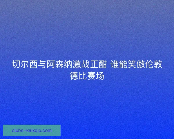 切尔西与阿森纳激战正酣 谁能笑傲伦敦德比赛场