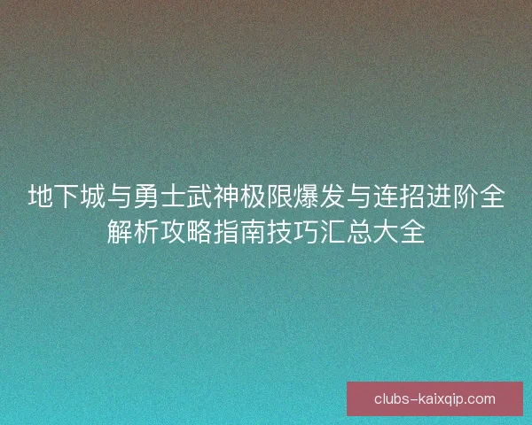 地下城与勇士武神极限爆发与连招进阶全解析攻略指南技巧汇总大全