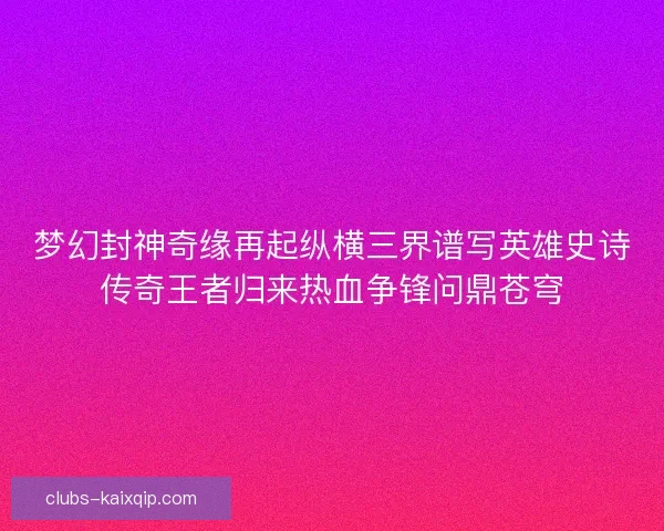 梦幻封神奇缘再起纵横三界谱写英雄史诗传奇王者归来热血争锋问鼎苍穹