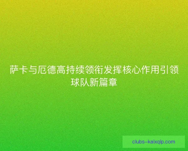 萨卡与厄德高持续领衔发挥核心作用引领球队新篇章