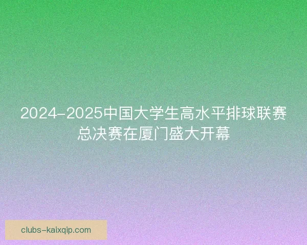 2024-2025中国大学生高水平排球联赛总决赛在厦门盛大开幕