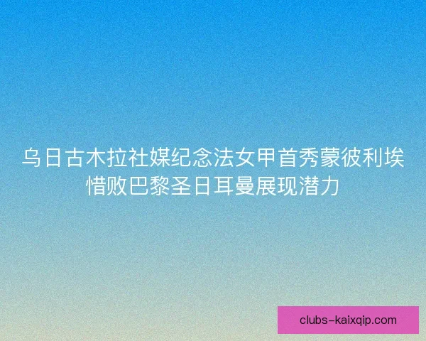 乌日古木拉社媒纪念法女甲首秀蒙彼利埃惜败巴黎圣日耳曼展现潜力