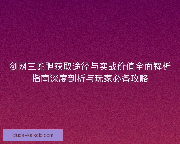 剑网三蛇胆获取途径与实战价值全面解析指南深度剖析与玩家必备攻略