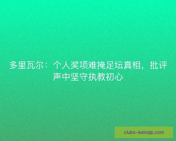 多里瓦尔：个人奖项难掩足坛真相，批评声中坚守执教初心