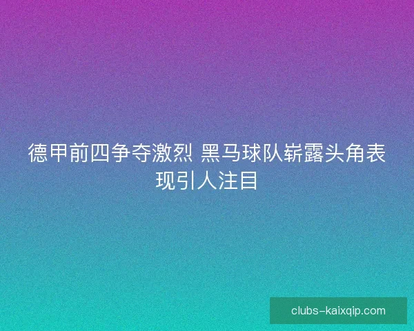德甲前四争夺激烈 黑马球队崭露头角表现引人注目