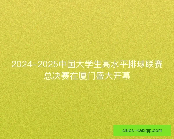 2024-2025中国大学生高水平排球联赛总决赛在厦门盛大开幕