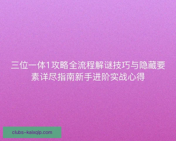 三位一体1攻略全流程解谜技巧与隐藏要素详尽指南新手进阶实战心得 三位一体1攻略全流程解谜技巧与隐藏要素详尽指南新手进阶实战心得