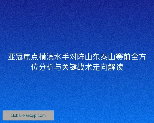 亚冠焦点横滨水手对阵山东泰山赛前全方位分析与关键战术走向解读 亚冠焦点横滨水手对阵山东泰山赛前全方位分析与关键战术走向解读