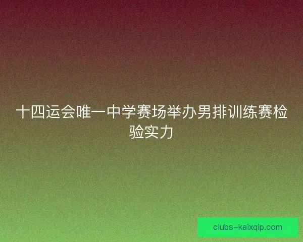 十四运会唯一中学赛场举办男排训练赛检验实力